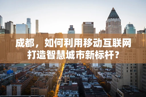 成都，如何利用移动互联网打造智慧城市新标杆？