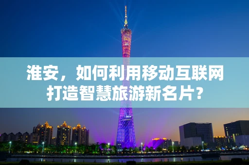 淮安，如何利用移动互联网打造智慧旅游新名片？
