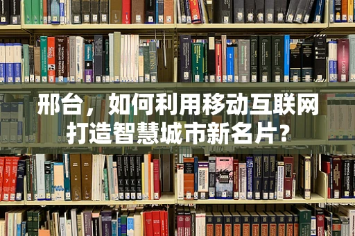 邢台，如何利用移动互联网打造智慧城市新名片？