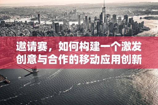 邀请赛，如何构建一个激发创意与合作的移动应用创新平台？