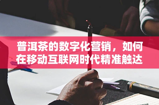 普洱茶的数字化营销，如何在移动互联网时代精准触达茶友？