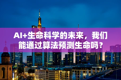 AI+生命科学的未来，我们能通过算法预测生命吗？