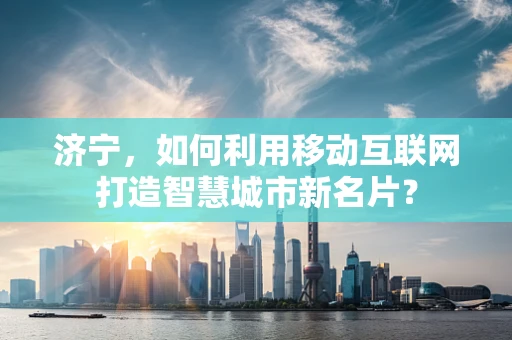 济宁，如何利用移动互联网打造智慧城市新名片？