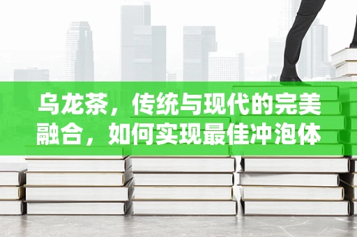乌龙茶，传统与现代的完美融合，如何实现最佳冲泡体验？