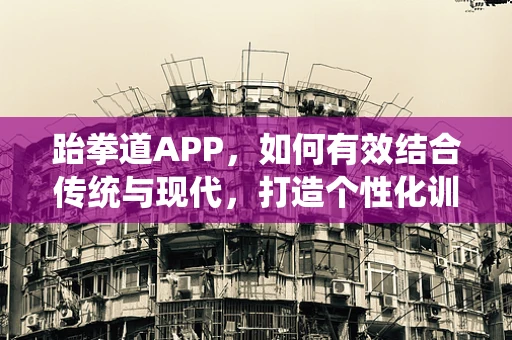 跆拳道APP，如何有效结合传统与现代，打造个性化训练体验？