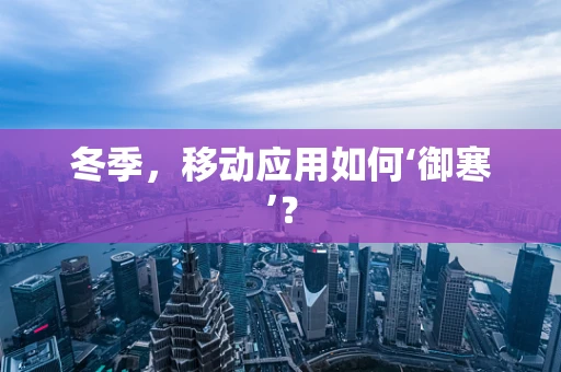 冬季，移动应用如何‘御寒’？