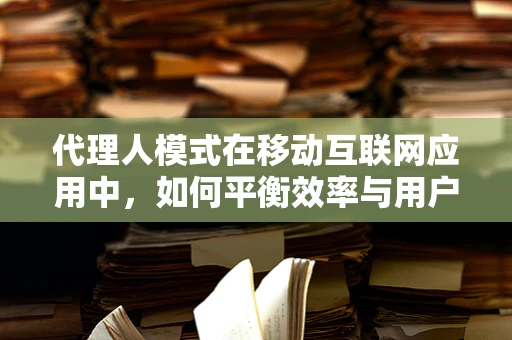 代理人模式在移动互联网应用中，如何平衡效率与用户隐私？