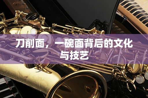 刀削面，一碗面背后的文化与技艺