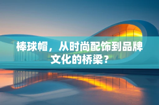 棒球帽，从时尚配饰到品牌文化的桥梁？