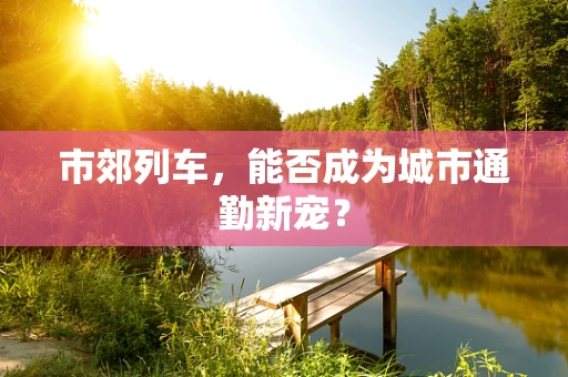 市郊列车，能否成为城市通勤新宠？