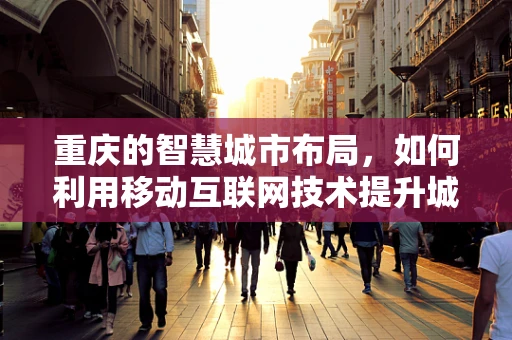 重庆的智慧城市布局，如何利用移动互联网技术提升城市管理效率？