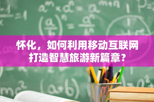 怀化，如何利用移动互联网打造智慧旅游新篇章？