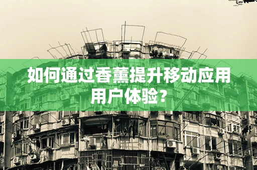 如何通过香薰提升移动应用用户体验？