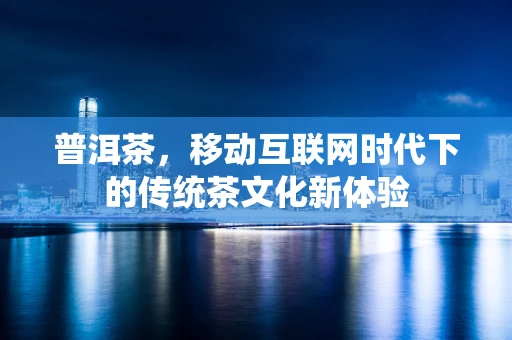 普洱茶，移动互联网时代下的传统茶文化新体验