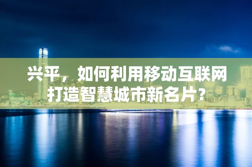 兴平，如何利用移动互联网打造智慧城市新名片？