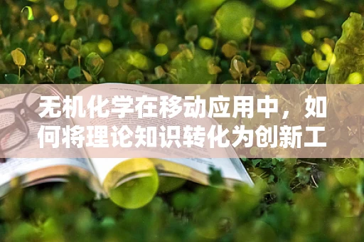 无机化学在移动应用中，如何将理论知识转化为创新工具？