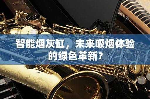 智能烟灰缸，未来吸烟体验的绿色革新？