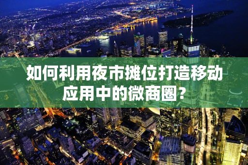 如何利用夜市摊位打造移动应用中的微商圈？