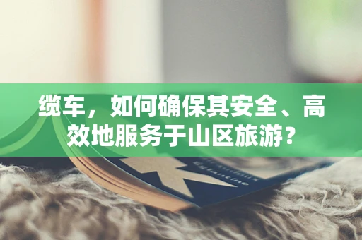 缆车，如何确保其安全、高效地服务于山区旅游？