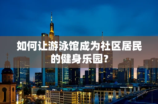如何让游泳馆成为社区居民的健身乐园？