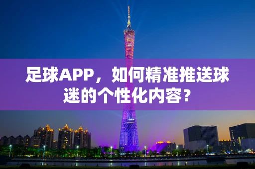 足球APP，如何精准推送球迷的个性化内容？