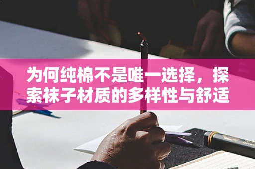 为何纯棉不是唯一选择，探索袜子材质的多样性与舒适度