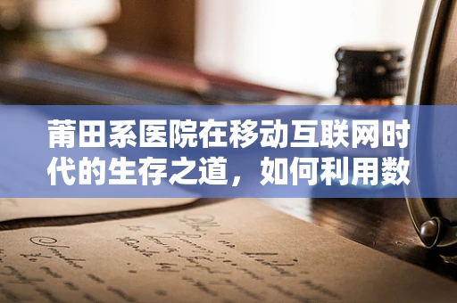 莆田系医院在移动互联网时代的生存之道，如何利用数字营销重塑形象？