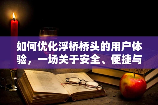 如何优化浮桥桥头的用户体验，一场关于安全、便捷与美学的平衡术