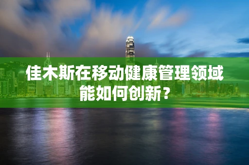佳木斯在移动健康管理领域能如何创新？