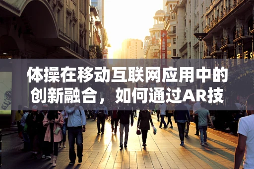 体操在移动互联网应用中的创新融合，如何通过AR技术重塑训练体验？