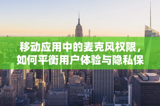 移动应用中的麦克风权限，如何平衡用户体验与隐私保护？