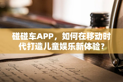 碰碰车APP，如何在移动时代打造儿童娱乐新体验？