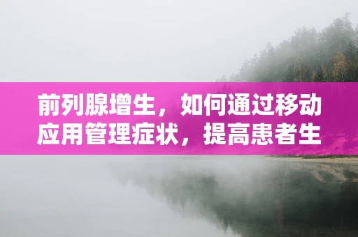 前列腺增生，如何通过移动应用管理症状，提高患者生活质量？