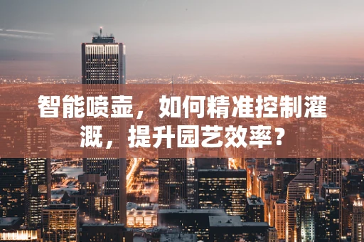 智能喷壶，如何精准控制灌溉，提升园艺效率？