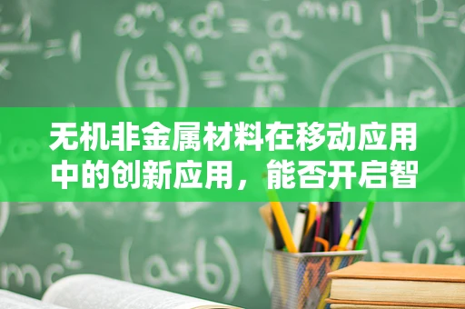 无机非金属材料在移动应用中的创新应用，能否开启智能设备的新纪元？