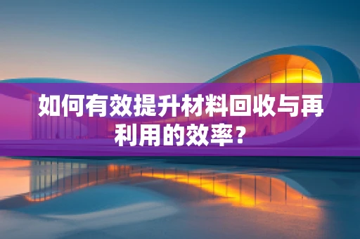 如何有效提升材料回收与再利用的效率？