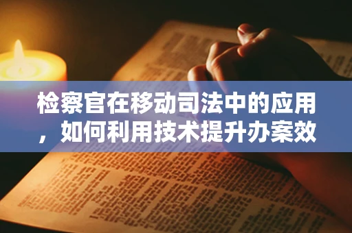 检察官在移动司法中的应用，如何利用技术提升办案效率？