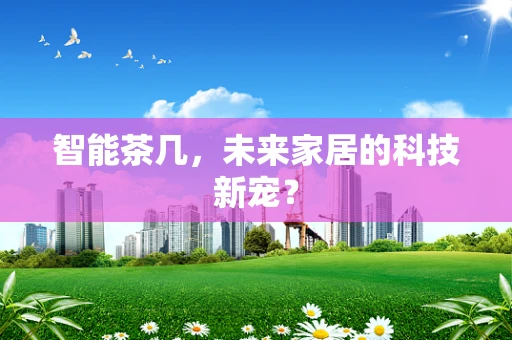 智能茶几，未来家居的科技新宠？