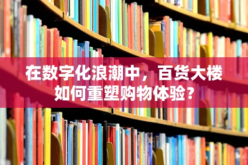 在数字化浪潮中，百货大楼如何重塑购物体验？