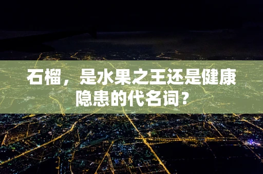 石榴，是水果之王还是健康隐患的代名词？