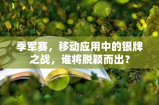 季军赛，移动应用中的银牌之战，谁将脱颖而出？