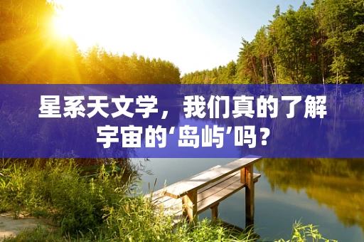 星系天文学，我们真的了解宇宙的‘岛屿’吗？