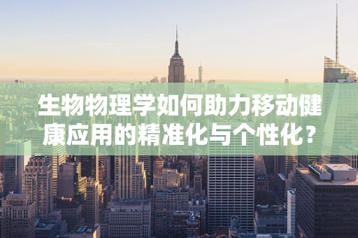 生物物理学如何助力移动健康应用的精准化与个性化？