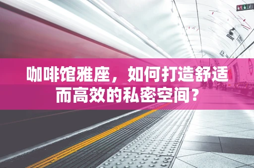 咖啡馆雅座，如何打造舒适而高效的私密空间？