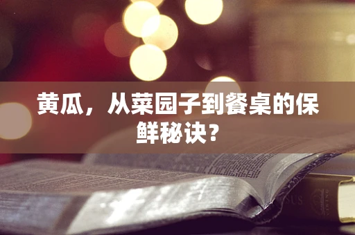 黄瓜，从菜园子到餐桌的保鲜秘诀？
