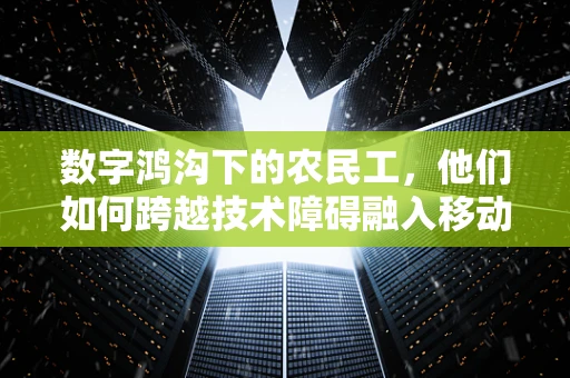 数字鸿沟下的农民工，他们如何跨越技术障碍融入移动互联网时代？