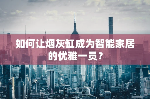如何让烟灰缸成为智能家居的优雅一员？