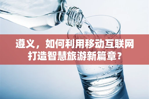 遵义，如何利用移动互联网打造智慧旅游新篇章？