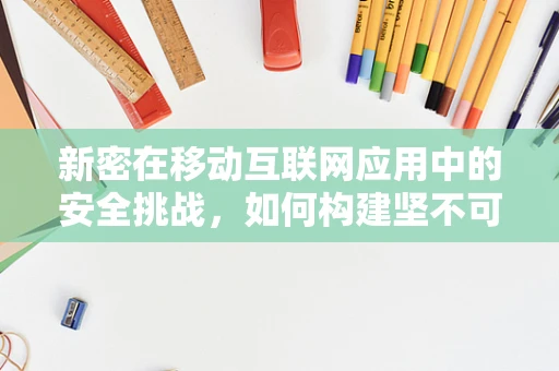 新密在移动互联网应用中的安全挑战，如何构建坚不可摧的数字防线？