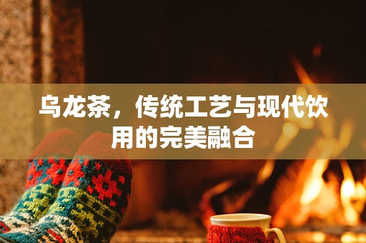 乌龙茶，传统工艺与现代饮用的完美融合